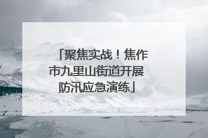 聚焦实战！焦作市九里山街道开展防汛应急演练