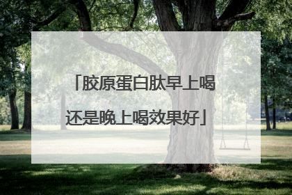 胶原蛋白肽早上喝还是晚上喝效果好