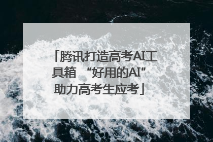 腾讯打造高考AI工具箱 “好用的AI”助力高考生应考