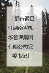 舒行钢已任湖南省机场管理集团有限公司党委书记