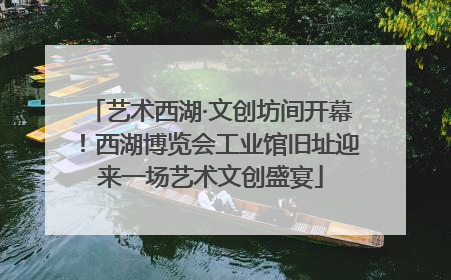 艺术西湖·文创坊间开幕！西湖博览会工业馆旧址迎来一场艺术文创盛宴