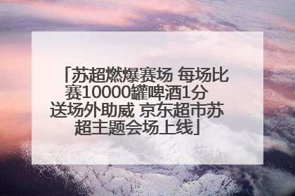 苏超燃爆赛场 每场比赛10000罐啤酒1分送场外助威 京东超市苏超主题会场上线