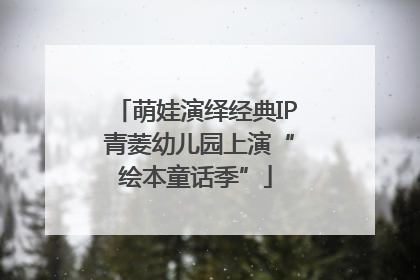 萌娃演绎经典IP 青菱幼儿园上演“绘本童话季”