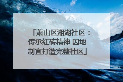 萧山区湘湖社区：传承红砖精神 因地制宜打造完整社区