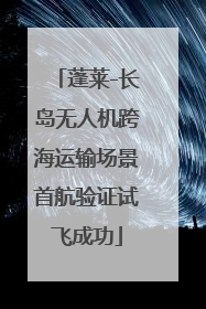 蓬莱-长岛无人机跨海运输场景首航验证试飞成功