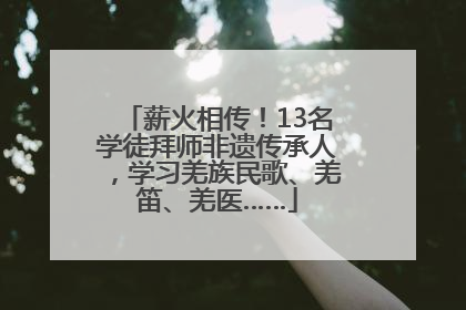 薪火相传！13名学徒拜师非遗传承人，学习羌族民歌、羌笛、羌医……