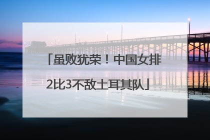 虽败犹荣！中国女排2比3不敌土耳其队