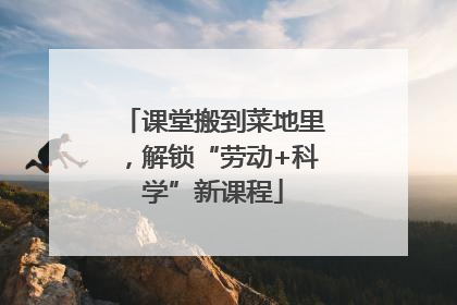课堂搬到菜地里，解锁“劳动+科学”新课程