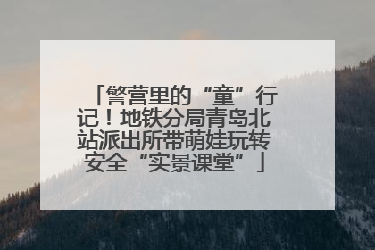 警营里的“童”行记！地铁分局青岛北站派出所带萌娃玩转安全“实景课堂”