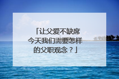 让父爱不缺席 今天我们需要怎样的父职观念？