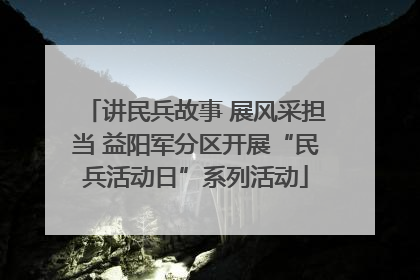 讲民兵故事 展风采担当 益阳军分区开展“民兵活动日”系列活动