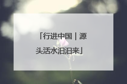 行进中国｜源头活水汩汩来