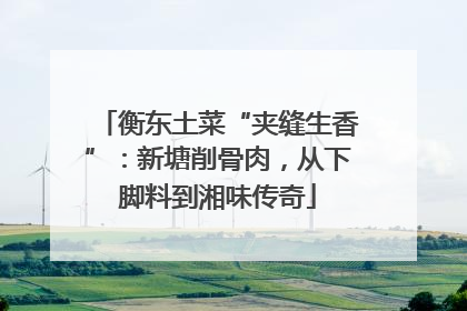 衡东土菜“夹缝生香”：新塘削骨肉，从下脚料到湘味传奇