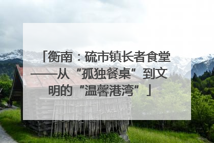 衡南：硫市镇长者食堂——从“孤独餐桌”到文明的“温馨港湾”