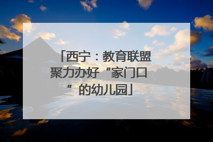 西宁：教育联盟聚力办好“家门口”的幼儿园