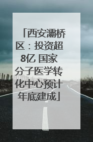 西安灞桥区：投资超8亿 国家分子医学转化中心预计年底建成