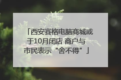 西安赛格电脑商城或于10月闭店 商户与市民表示“舍不得”