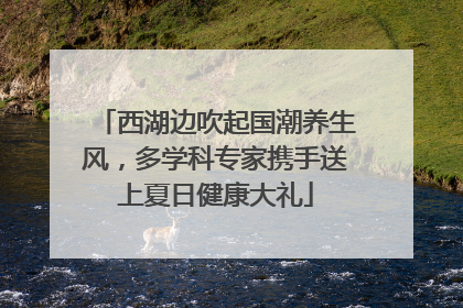 西湖边吹起国潮养生风，多学科专家携手送上夏日健康大礼
