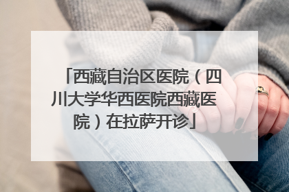 西藏自治区医院（四川大学华西医院西藏医院）在拉萨开诊