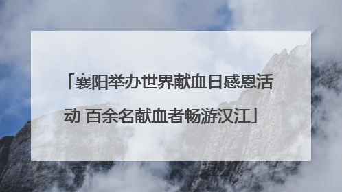 襄阳举办世界献血日感恩活动 百余名献血者畅游汉江