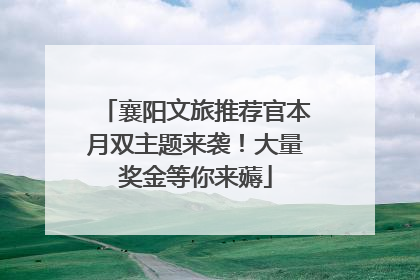 襄阳文旅推荐官本月双主题来袭！大量奖金等你来薅
