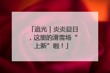 追光｜炎炎夏日，这里的滑雪场“上新”啦！