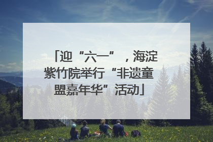 迎“六一”，海淀紫竹院举行“非遗童盟嘉年华”活动