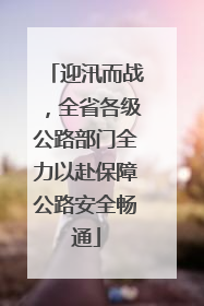 迎汛而战，全省各级公路部门全力以赴保障公路安全畅通