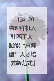 运-20物理样机入驻西工大 赋能“总师型”人才培养新范式