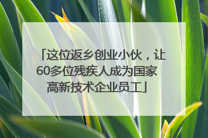 这位返乡创业小伙，让60多位残疾人成为国家高新技术企业员工