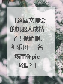 这届文博会的机器人成精了！抛媚眼、组乐团……名场面你pick谁？
