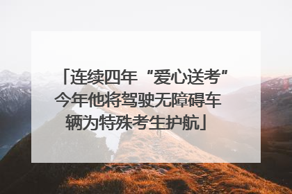 连续四年“爱心送考” 今年他将驾驶无障碍车辆为特殊考生护航