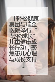 轻松健康集团与瑞金医院举行“轻松成长”儿童健康成长行动，聚焦患儿心理与成长支持