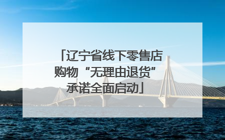 辽宁省线下零售店购物“无理由退货”承诺全面启动