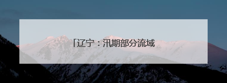 辽宁：汛期部分流域可能发生较大洪水