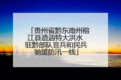 贵州省黔东南州榕江县遭遇特大洪水 驻黔部队官兵和民兵驰援防汛一线