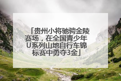 贵州小将驰骋金陵赛场，在全国青少年U系列山地自行车锦标赛中勇夺3金