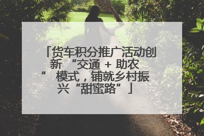 货车积分推广活动创新 “交通 + 助农” 模式，铺就乡村振兴“甜蜜路”