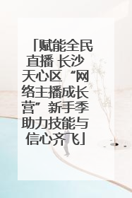 赋能全民直播 长沙天心区“网络主播成长营”新手季助力技能与信心齐飞