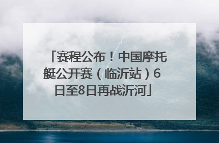 赛程公布！中国摩托艇公开赛（临沂站）6日至8日再战沂河