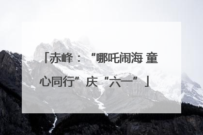 赤峰：“哪吒闹海 童心同行”庆“六一”