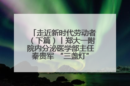 走近新时代劳动者（下篇）丨郑大一附院内分泌医学部主任秦贵军 “三盏灯”下的医者人生