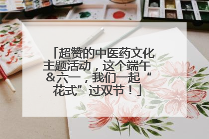 超赞的中医药文化主题活动，这个端午＆六一，我们一起“花式”过双节！