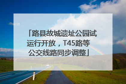路县故城遗址公园试运行开放，T45路等公交线路同步调整