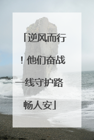 逆风而行！他们奋战一线守护路畅人安