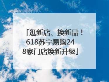 逛新店、换新品！618苏宁易购248家门店焕新升级