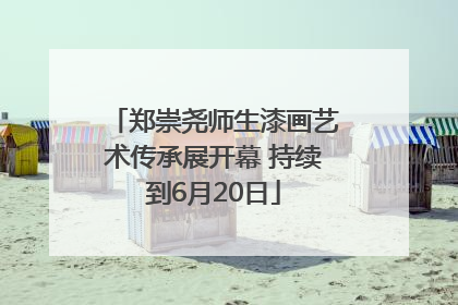 郑崇尧师生漆画艺术传承展开幕 持续到6月20日