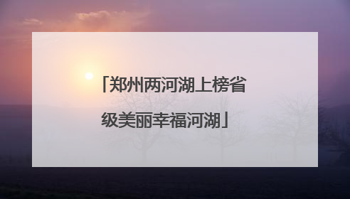 郑州两河湖上榜省级美丽幸福河湖