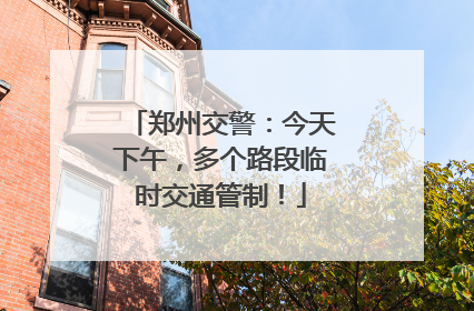 郑州交警：今天下午，多个路段临时交通管制！