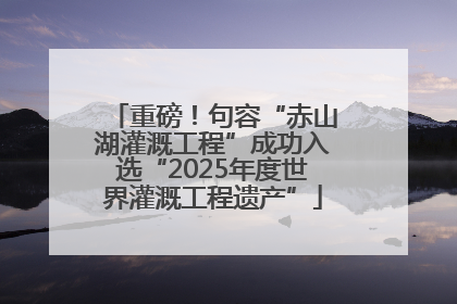 重磅！句容“赤山湖灌溉工程”成功入选“2025年度世界灌溉工程遗产”